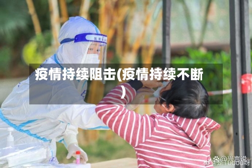 疫情持续阻击(疫情持续不断)-第2张图片