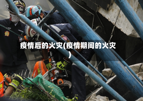 疫情后的火灾(疫情期间的火灾)-第2张图片
