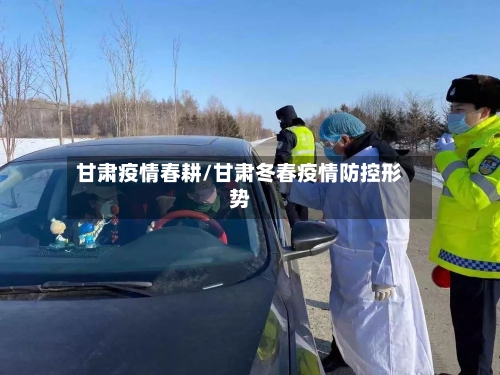 甘肃疫情春耕/甘肃冬春疫情防控形势