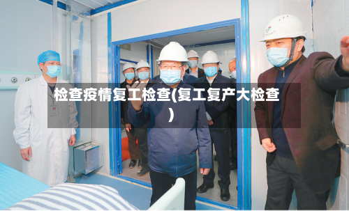 检查疫情复工检查(复工复产大检查)-第3张图片