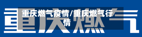 重庆燃气疫情/重庆燃气行情-第3张图片
