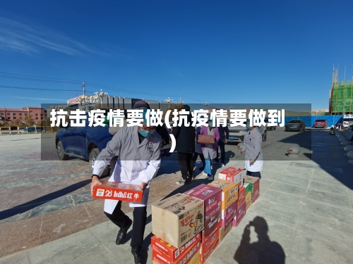 抗击疫情要做(抗疫情要做到)-第2张图片