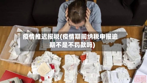 疫情推迟报税(疫情期间纳税申报逾期不是不罚款吗)-第2张图片
