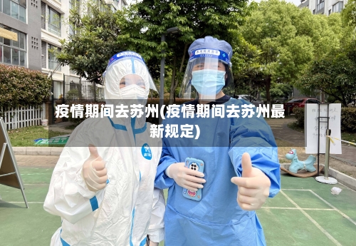 疫情期间去苏州(疫情期间去苏州最新规定)-第2张图片