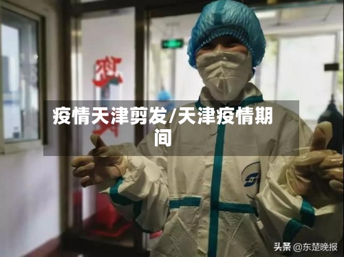 疫情天津剪发/天津疫情期间-第2张图片