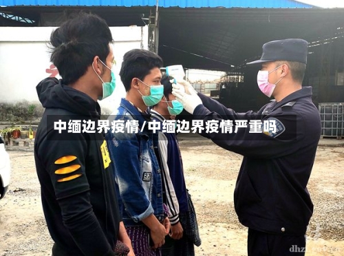 中缅边界疫情/中缅边界疫情严重吗-第3张图片