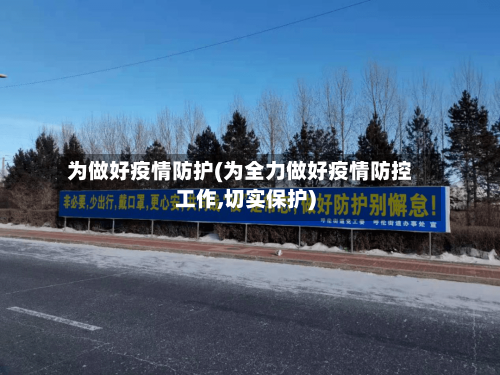 为做好疫情防护(为全力做好疫情防控工作,切实保护)-第3张图片