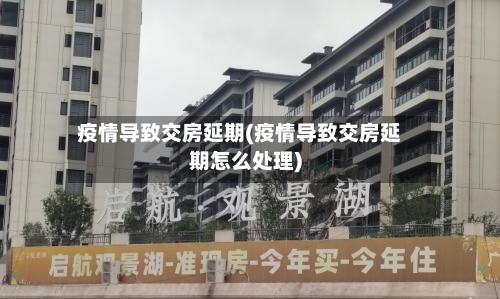 疫情导致交房延期(疫情导致交房延期怎么处理)-第2张图片