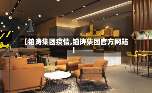 【铂涛集团疫情,铂涛集团官方网站】