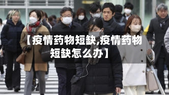 【疫情药物短缺,疫情药物短缺怎么办】-第3张图片