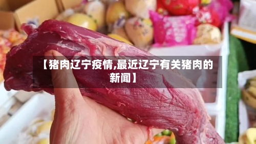 【猪肉辽宁疫情,最近辽宁有关猪肉的新闻】