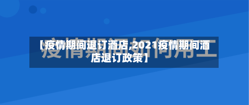 【疫情期间退订酒店,2021疫情期间酒店退订政策】