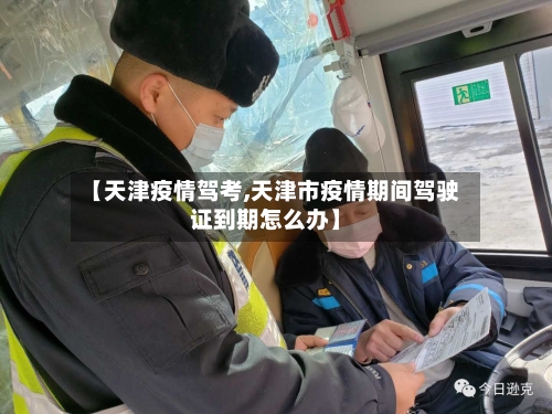 【天津疫情驾考,天津市疫情期间驾驶证到期怎么办】