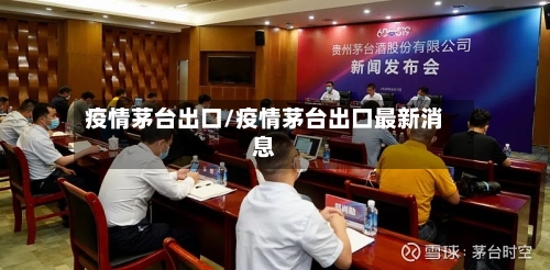 疫情茅台出口/疫情茅台出口最新消息