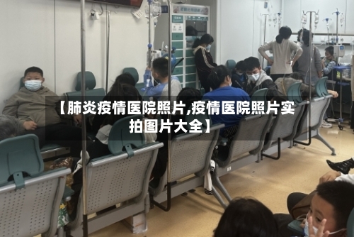 【肺炎疫情医院照片,疫情医院照片实拍图片大全】