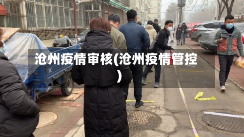 沧州疫情审核(沧州疫情管控)-第2张图片