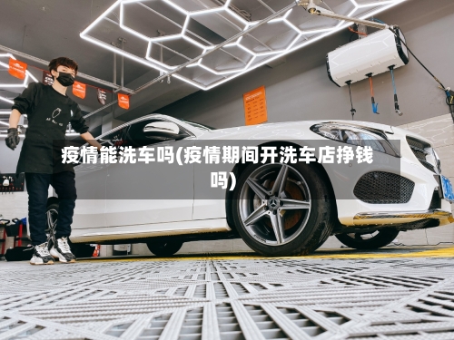 疫情能洗车吗(疫情期间开洗车店挣钱吗)-第2张图片
