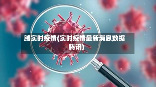 腾实时疫情(实时疫情最新消息数据腾讯)