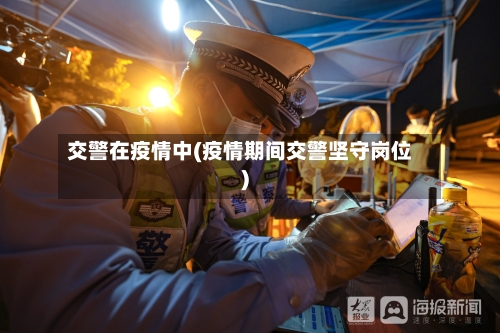 交警在疫情中(疫情期间交警坚守岗位)