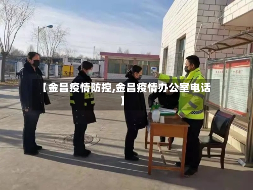 【金昌疫情防控,金昌疫情办公室电话】