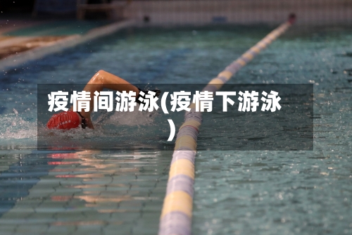 疫情间游泳(疫情下游泳)