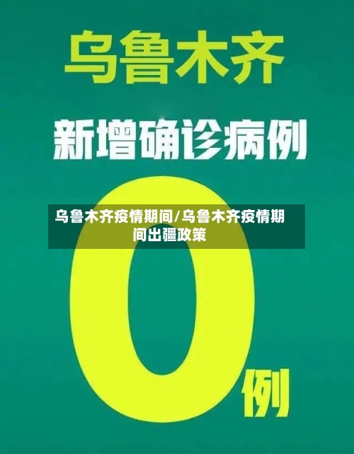 乌鲁木齐疫情期间/乌鲁木齐疫情期间出疆政策