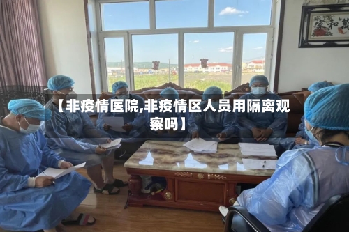 【非疫情医院,非疫情区人员用隔离观察吗】