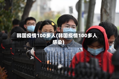 韩国疫情100多人(韩国疫情100多人感染)-第2张图片