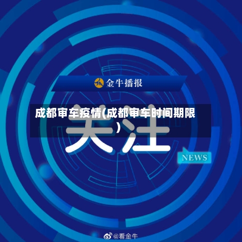 成都审车疫情(成都审车时间期限)