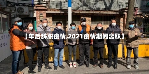 【年后辞职疫情,2021疫情期间离职】