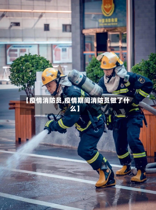 【疫情消防员,疫情期间消防员做了什么】