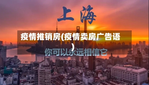疫情推销房(疫情卖房广告语)