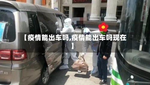 【疫情能出车吗,疫情能出车吗现在】-第2张图片