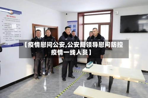 【疫情慰问公安,公安局领导慰问防控疫情一线人员】