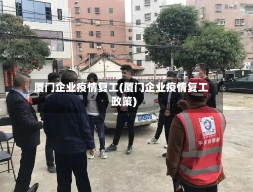 厦门企业疫情复工(厦门企业疫情复工政策)
