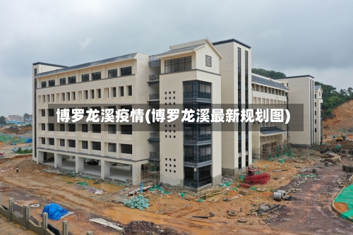 博罗龙溪疫情(博罗龙溪最新规划图)-第3张图片