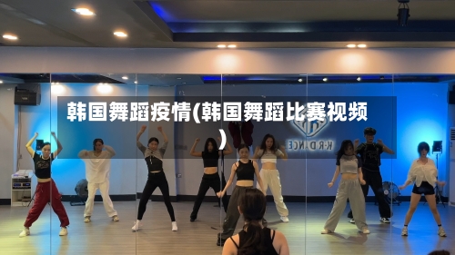韩国舞蹈疫情(韩国舞蹈比赛视频)