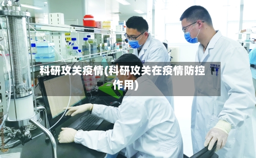 科研攻关疫情(科研攻关在疫情防控作用)-第2张图片