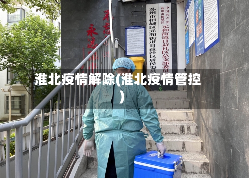 淮北疫情解除(淮北疫情管控)-第2张图片