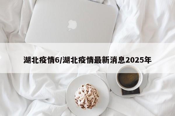 湖北疫情6/湖北疫情最新消息2025年
