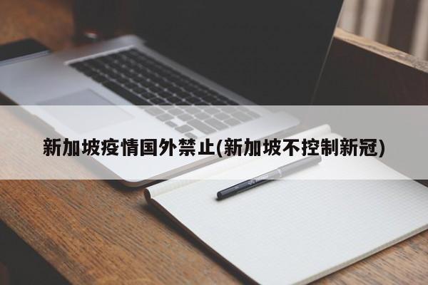 新加坡疫情国外禁止(新加坡不控制新冠)