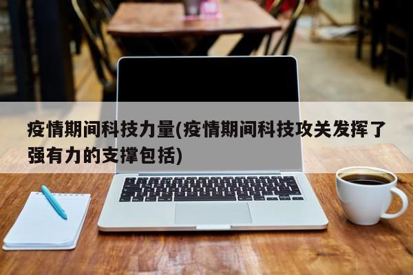 疫情期间科技力量(疫情期间科技攻关发挥了强有力的支撑包括)