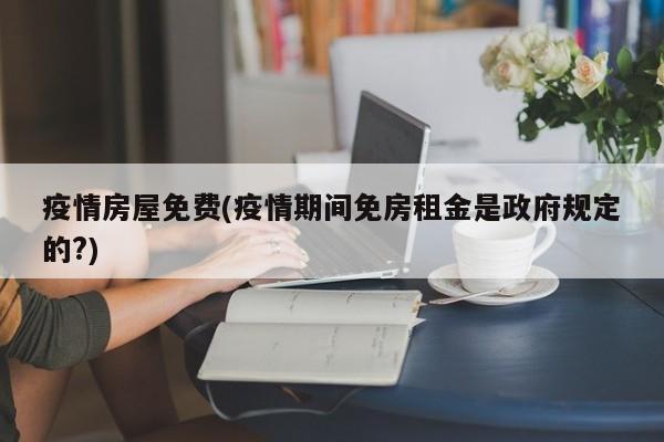 疫情房屋免费(疫情期间免房租金是政府规定的?)