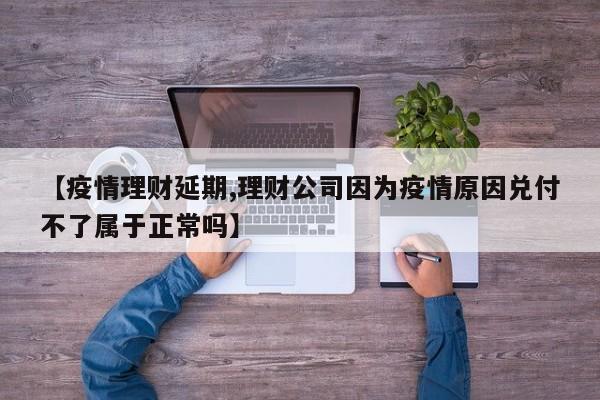 【疫情理财延期,理财公司因为疫情原因兑付不了属于正常吗】