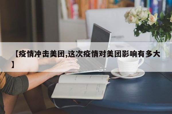 【疫情冲击美团,这次疫情对美团影响有多大】