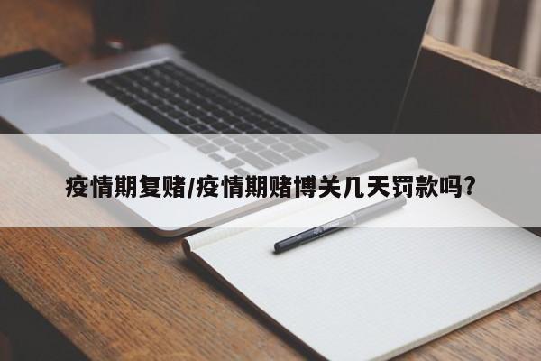 疫情期复赌/疫情期赌博关几天罚款吗?