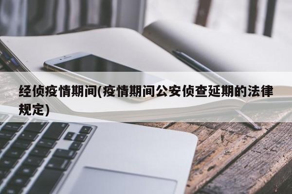 经侦疫情期间(疫情期间公安侦查延期的法律规定)