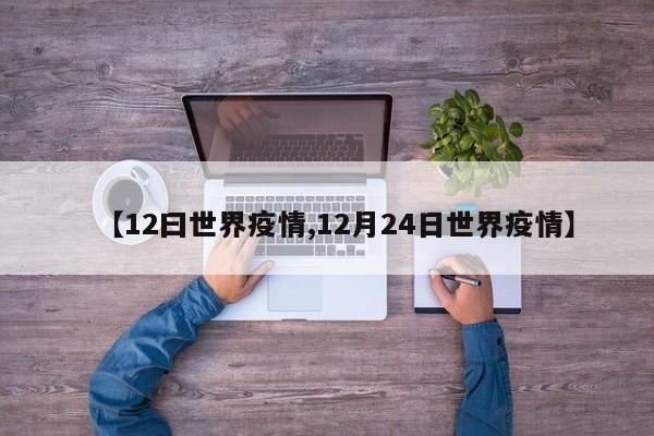 【12曰世界疫情,12月24日世界疫情】